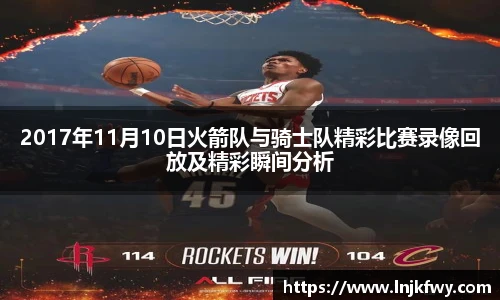 2017年11月10日火箭队与骑士队精彩比赛录像回放及精彩瞬间分析