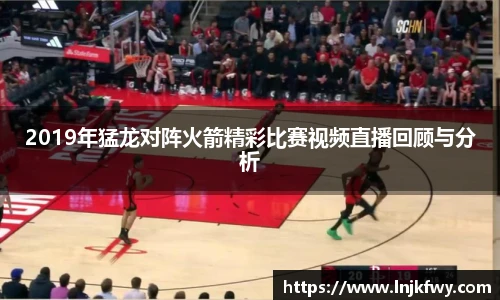 2019年猛龙对阵火箭精彩比赛视频直播回顾与分析