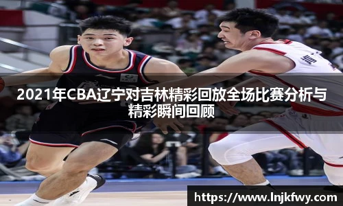 2021年CBA辽宁对吉林精彩回放全场比赛分析与精彩瞬间回顾