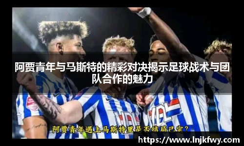 阿贾青年与马斯特的精彩对决揭示足球战术与团队合作的魅力
