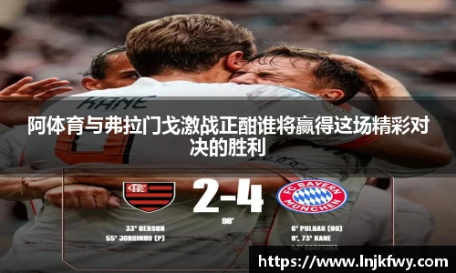 阿体育与弗拉门戈激战正酣谁将赢得这场精彩对决的胜利