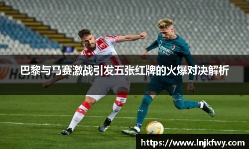 巴黎与马赛激战引发五张红牌的火爆对决解析