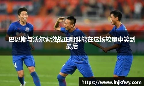 巴恩斯与沃尔索激战正酣谁能在这场较量中笑到最后