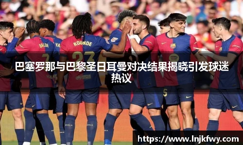 巴塞罗那与巴黎圣日耳曼对决结果揭晓引发球迷热议