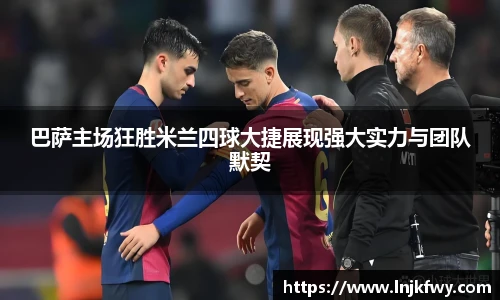巴萨主场狂胜米兰四球大捷展现强大实力与团队默契