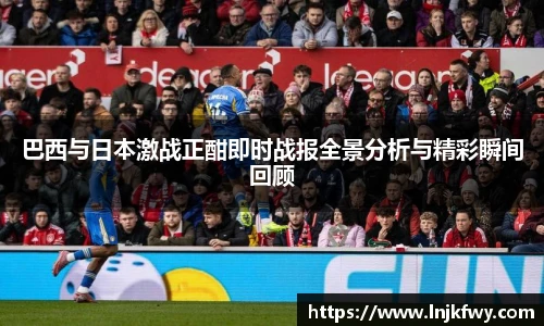 巴西与日本激战正酣即时战报全景分析与精彩瞬间回顾