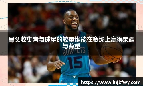 骨头收集者与球星的较量谁能在赛场上赢得荣耀与尊重