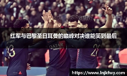 红军与巴黎圣日耳曼的巅峰对决谁能笑到最后