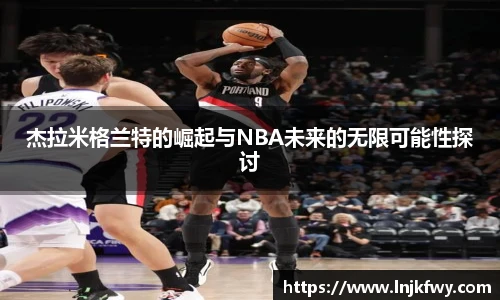 杰拉米格兰特的崛起与NBA未来的无限可能性探讨