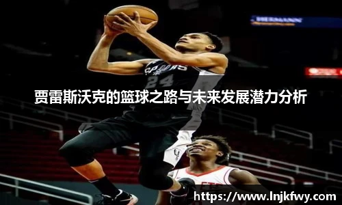 贾雷斯沃克的篮球之路与未来发展潜力分析