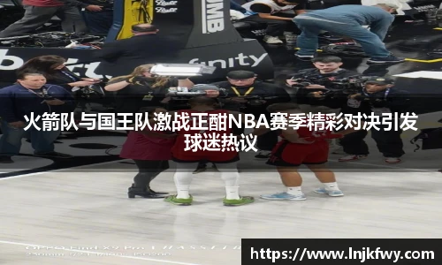 火箭队与国王队激战正酣NBA赛季精彩对决引发球迷热议