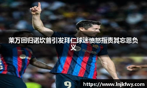 莱万回归诺坎普引发拜仁球迷愤怒指责其忘恩负义