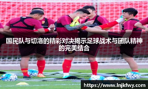 国民队与切洛的精彩对决揭示足球战术与团队精神的完美结合