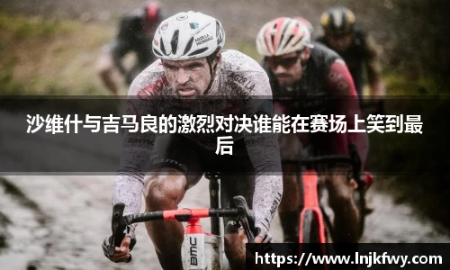 沙维什与吉马良的激烈对决谁能在赛场上笑到最后