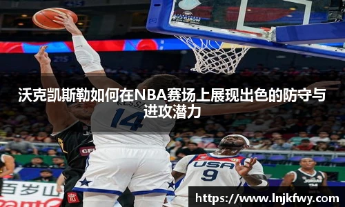 沃克凯斯勒如何在NBA赛场上展现出色的防守与进攻潜力